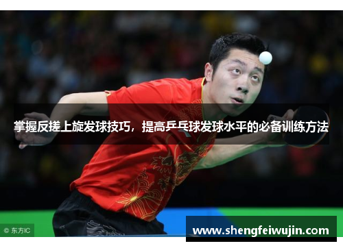 掌握反搓上旋发球技巧，提高乒乓球发球水平的必备训练方法