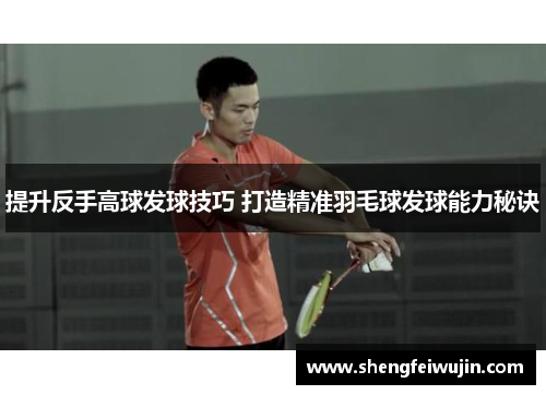 提升反手高球发球技巧 打造精准羽毛球发球能力秘诀