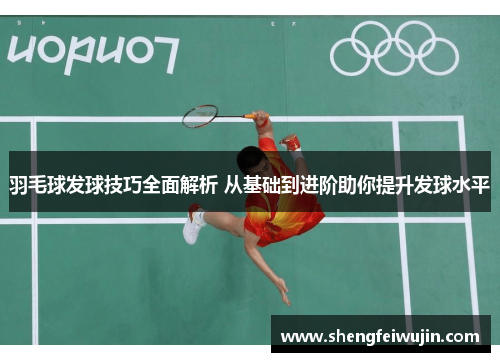羽毛球发球技巧全面解析 从基础到进阶助你提升发球水平