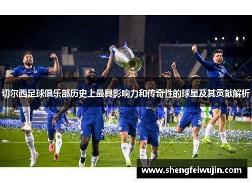 切尔西足球俱乐部历史上最具影响力和传奇性的球星及其贡献解析