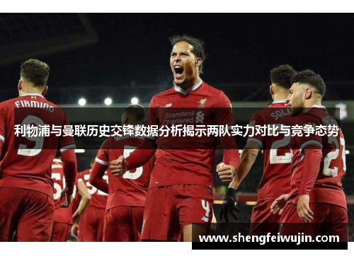 利物浦与曼联历史交锋数据分析揭示两队实力对比与竞争态势