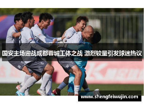 国安主场迎战成都蓉城工体之战 激烈较量引发球迷热议