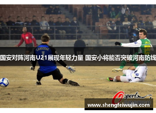 国安对阵河南U21展现年轻力量 国安小将能否突破河南防线